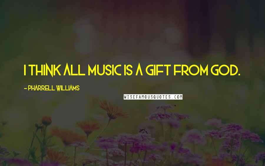 Pharrell Williams quotes: I think all music is a gift from God.