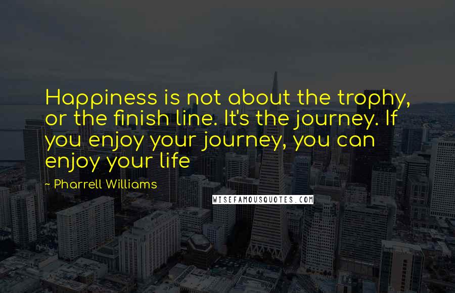 Pharrell Williams quotes: Happiness is not about the trophy, or the finish line. It's the journey. If you enjoy your journey, you can enjoy your life