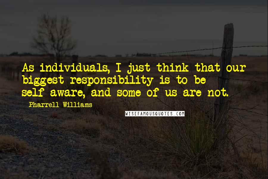 Pharrell Williams quotes: As individuals, I just think that our biggest responsibility is to be self-aware, and some of us are not.
