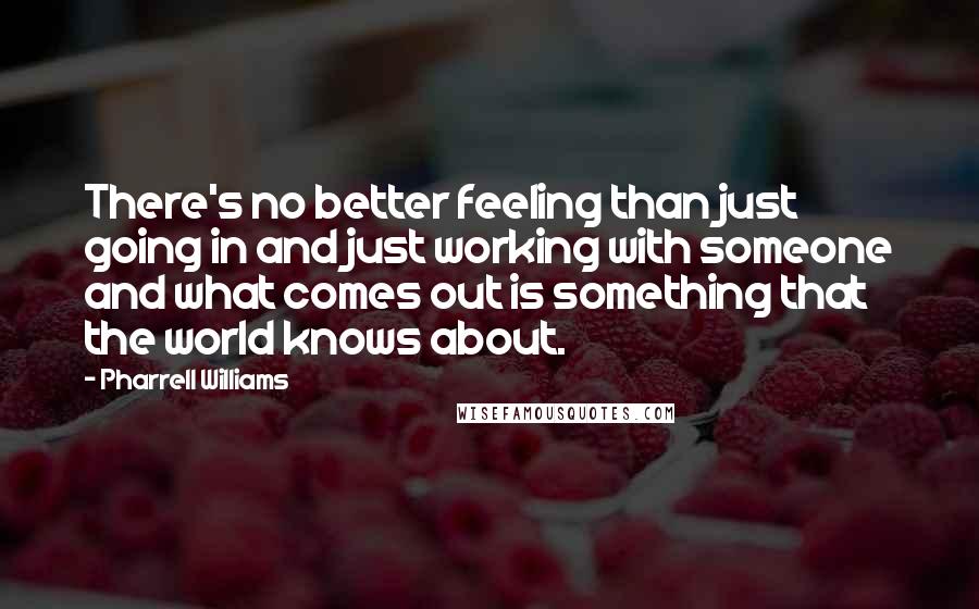 Pharrell Williams quotes: There's no better feeling than just going in and just working with someone and what comes out is something that the world knows about.