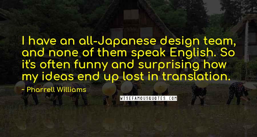 Pharrell Williams quotes: I have an all-Japanese design team, and none of them speak English. So it's often funny and surprising how my ideas end up lost in translation.