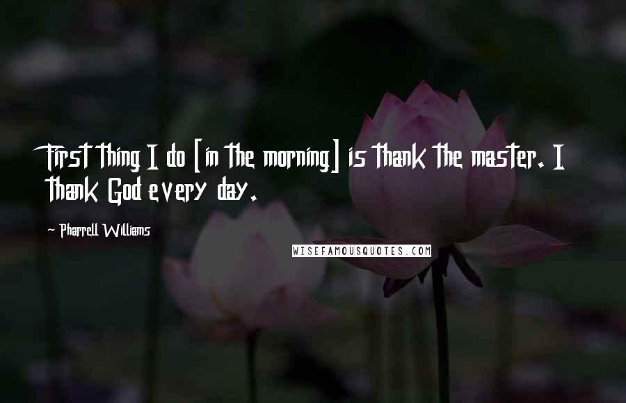 Pharrell Williams quotes: First thing I do [in the morning] is thank the master. I thank God every day.