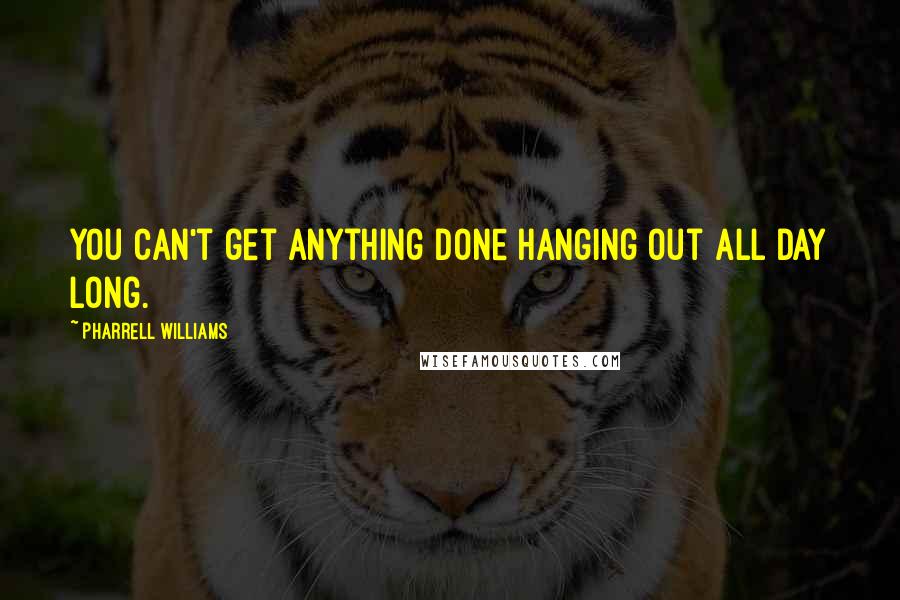 Pharrell Williams quotes: You can't get anything done hanging out all day long.