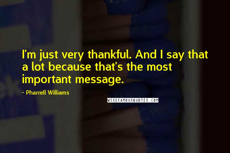 Pharrell Williams quotes: I'm just very thankful. And I say that a lot because that's the most important message.