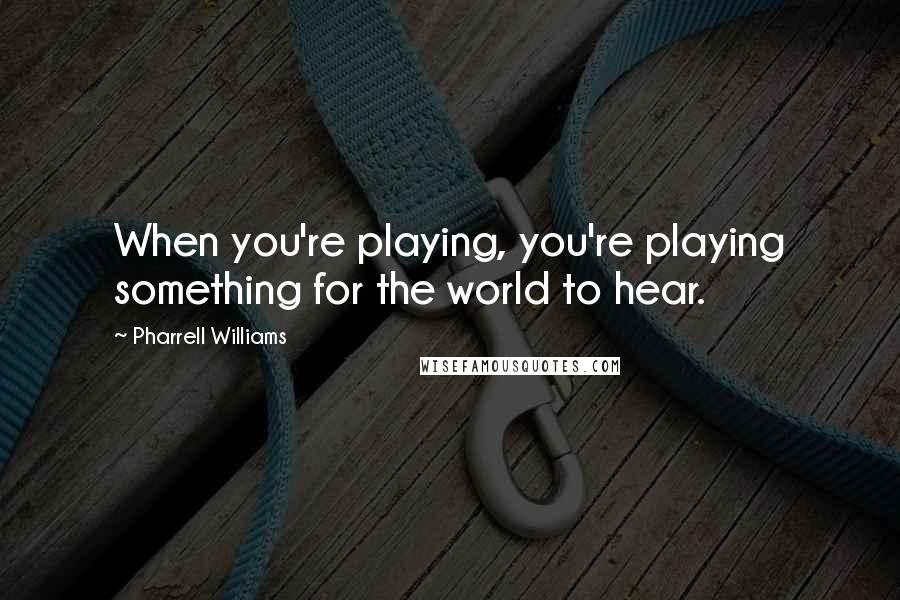 Pharrell Williams quotes: When you're playing, you're playing something for the world to hear.