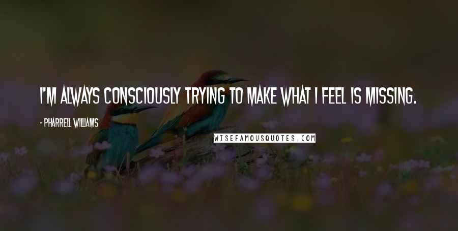 Pharrell Williams quotes: I'm always consciously trying to make what I feel is missing.