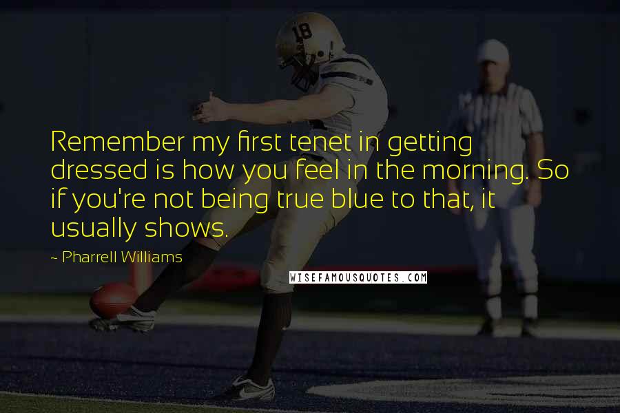 Pharrell Williams quotes: Remember my first tenet in getting dressed is how you feel in the morning. So if you're not being true blue to that, it usually shows.