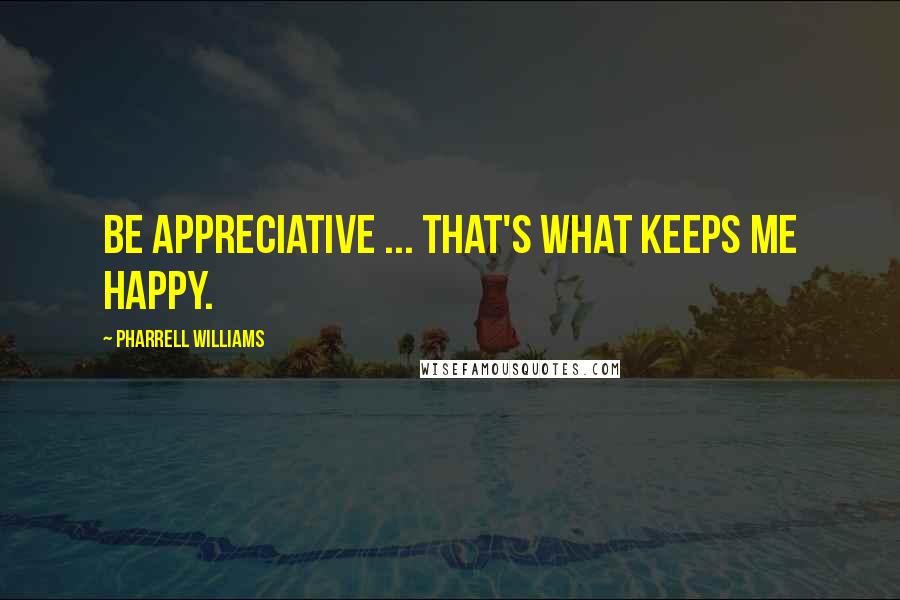 Pharrell Williams quotes: Be appreciative ... that's what keeps me happy.