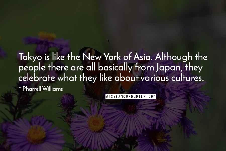 Pharrell Williams quotes: Tokyo is like the New York of Asia. Although the people there are all basically from Japan, they celebrate what they like about various cultures.