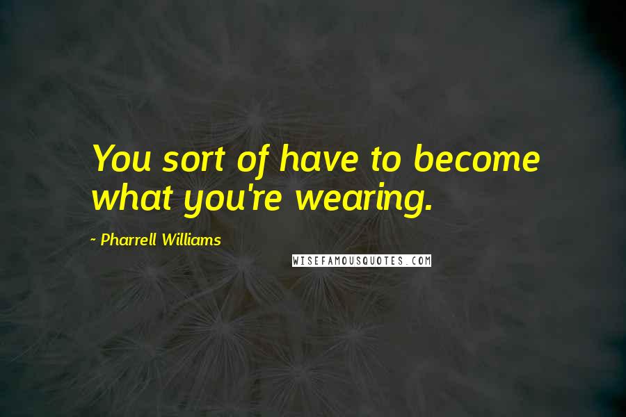 Pharrell Williams quotes: You sort of have to become what you're wearing.