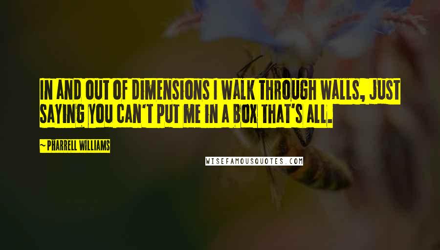 Pharrell Williams quotes: In and out of dimensions I walk through walls, just saying you can't put me in a box that's all.