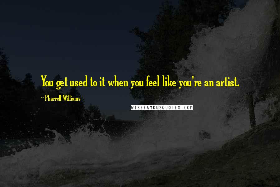 Pharrell Williams quotes: You get used to it when you feel like you're an artist.