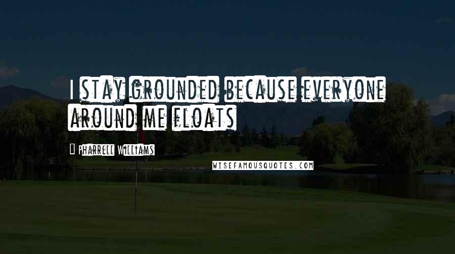 Pharrell Williams quotes: I stay grounded because everyone around me floats
