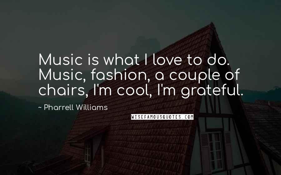 Pharrell Williams quotes: Music is what I love to do. Music, fashion, a couple of chairs, I'm cool, I'm grateful.