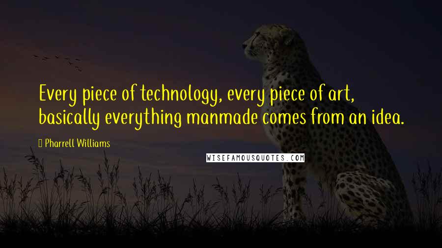 Pharrell Williams quotes: Every piece of technology, every piece of art, basically everything manmade comes from an idea.
