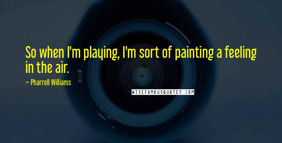Pharrell Williams quotes: So when I'm playing, I'm sort of painting a feeling in the air.