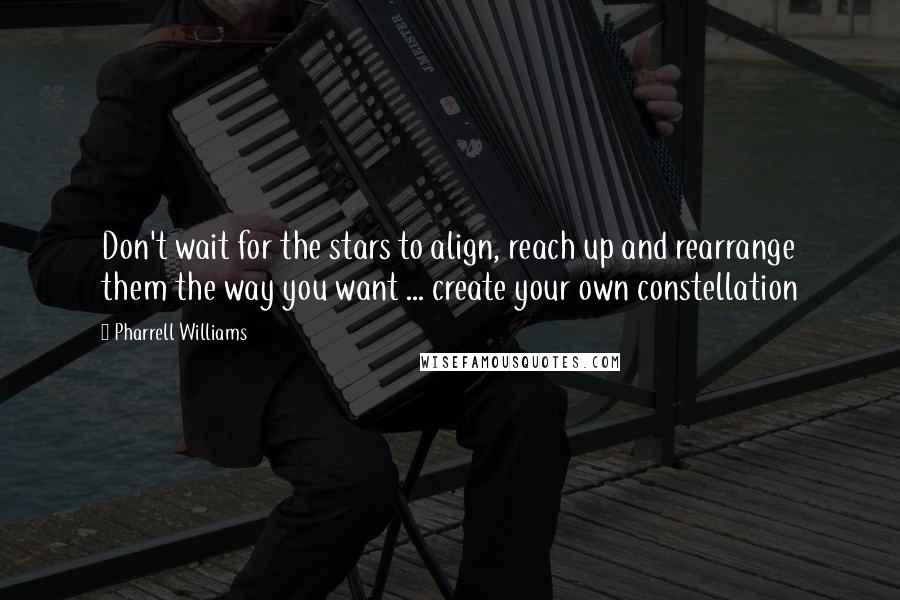 Pharrell Williams quotes: Don't wait for the stars to align, reach up and rearrange them the way you want ... create your own constellation