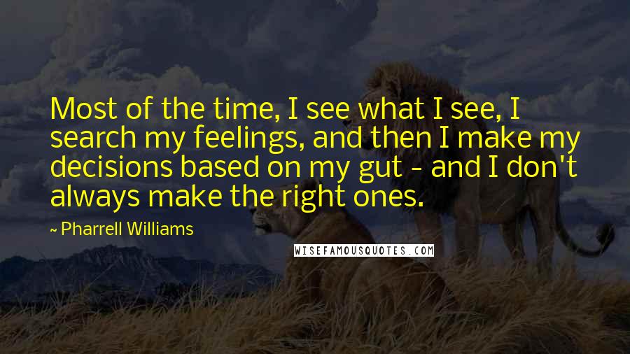 Pharrell Williams quotes: Most of the time, I see what I see, I search my feelings, and then I make my decisions based on my gut - and I don't always make the