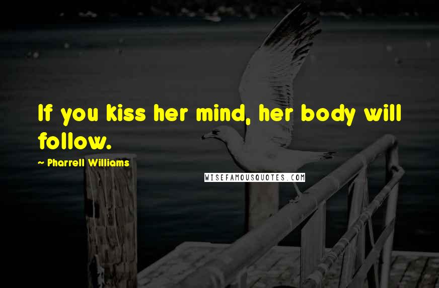 Pharrell Williams quotes: If you kiss her mind, her body will follow.