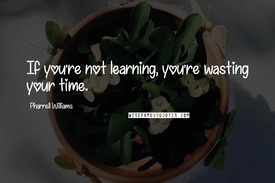 Pharrell Williams quotes: If you're not learning, you're wasting your time.