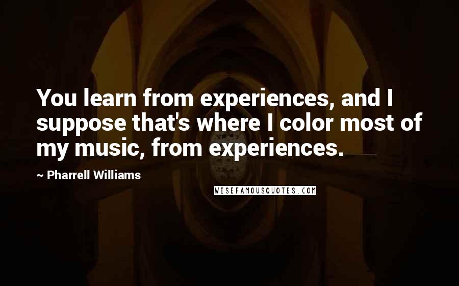 Pharrell Williams quotes: You learn from experiences, and I suppose that's where I color most of my music, from experiences.