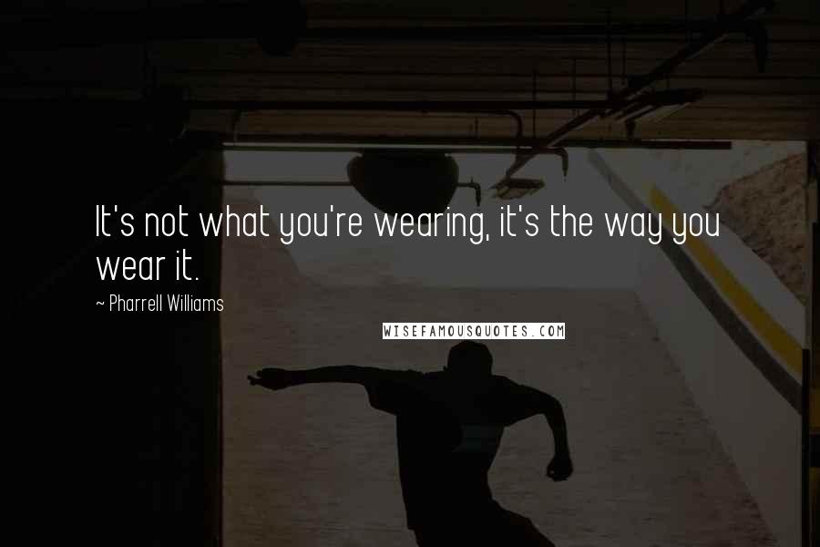 Pharrell Williams quotes: It's not what you're wearing, it's the way you wear it.