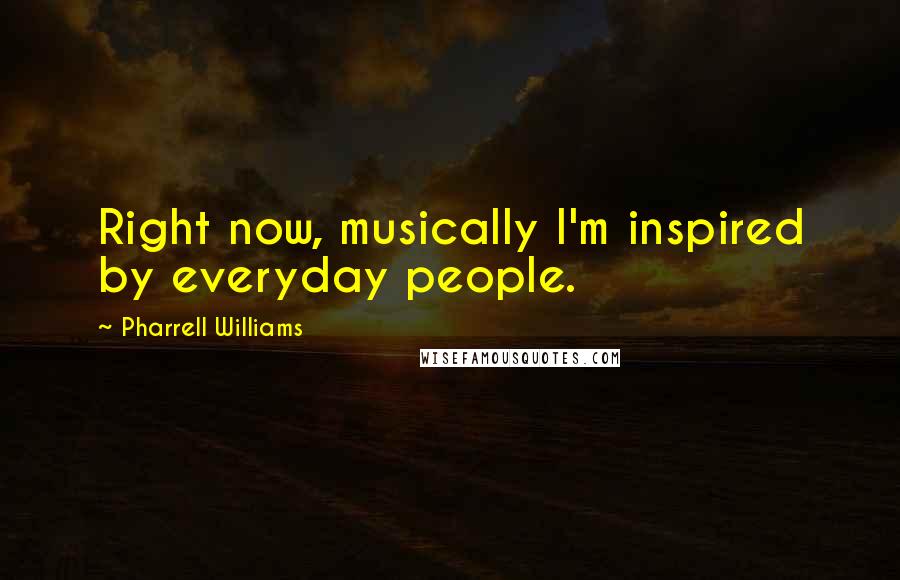 Pharrell Williams quotes: Right now, musically I'm inspired by everyday people.