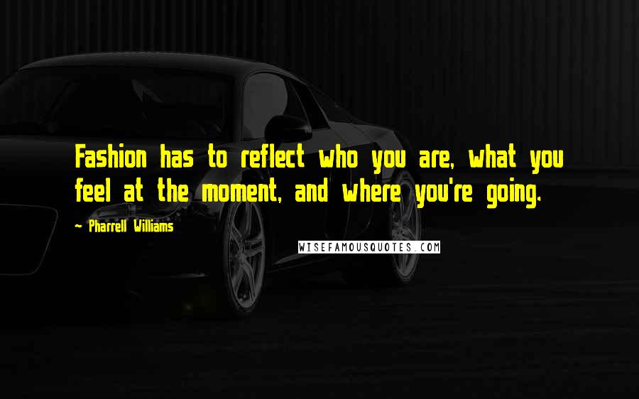 Pharrell Williams quotes: Fashion has to reflect who you are, what you feel at the moment, and where you're going.