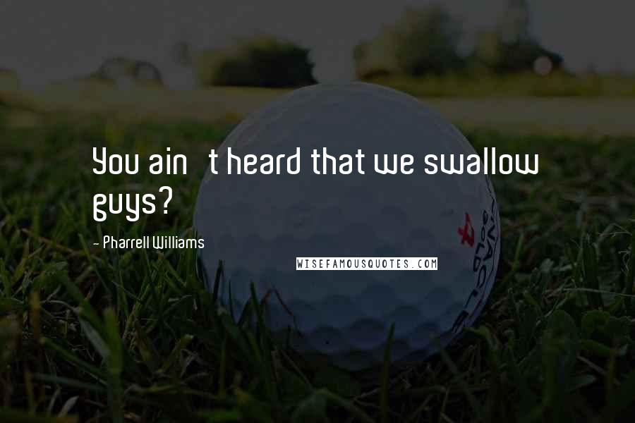Pharrell Williams quotes: You ain't heard that we swallow guys?