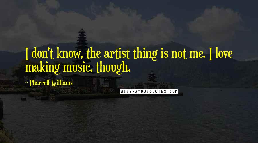 Pharrell Williams quotes: I don't know, the artist thing is not me. I love making music, though.
