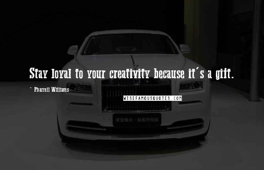 Pharrell Williams quotes: Stay loyal to your creativity because it's a gift.