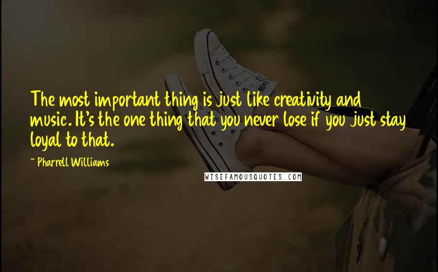 Pharrell Williams quotes: The most important thing is just like creativity and music. It's the one thing that you never lose if you just stay loyal to that.
