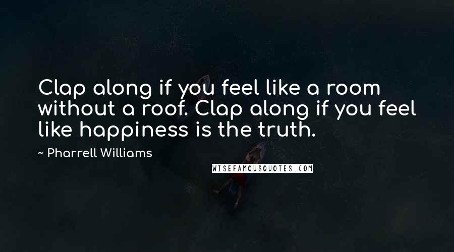 Pharrell Williams quotes: Clap along if you feel like a room without a roof. Clap along if you feel like happiness is the truth.