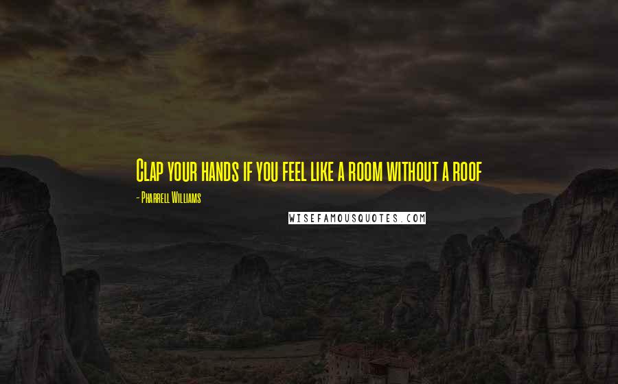 Pharrell Williams quotes: Clap your hands if you feel like a room without a roof