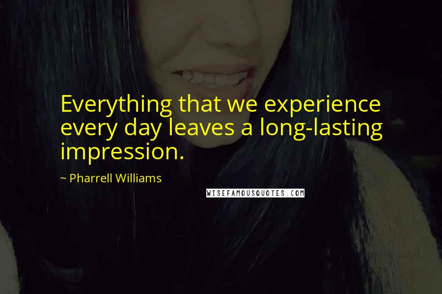 Pharrell Williams quotes: Everything that we experience every day leaves a long-lasting impression.