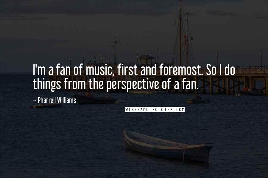 Pharrell Williams quotes: I'm a fan of music, first and foremost. So I do things from the perspective of a fan.