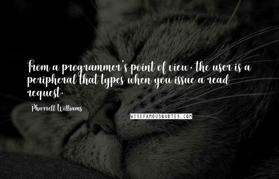 Pharrell Williams quotes: From a programmer's point of view, the user is a peripheral that types when you issue a read request.