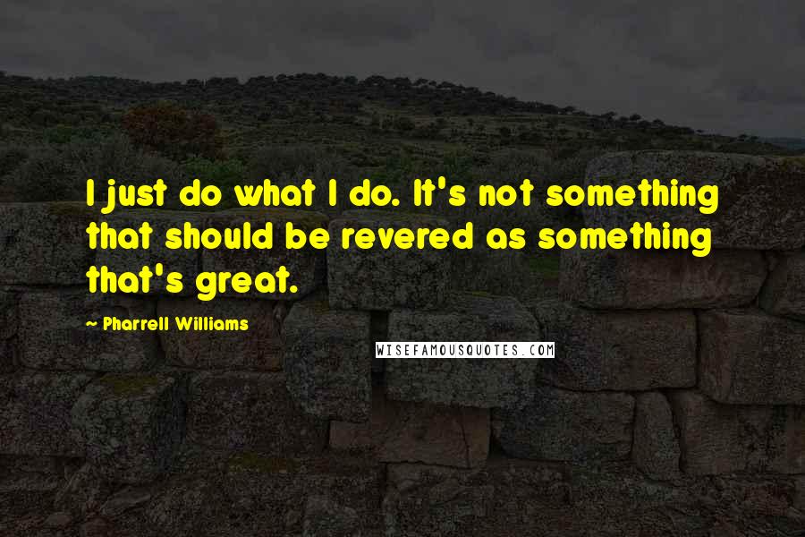 Pharrell Williams quotes: I just do what I do. It's not something that should be revered as something that's great.