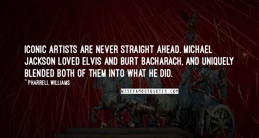 Pharrell Williams quotes: Iconic artists are never straight ahead. Michael Jackson loved Elvis and Burt Bacharach, and uniquely blended both of them into what he did.