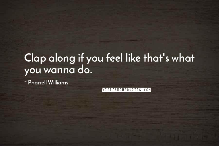 Pharrell Williams quotes: Clap along if you feel like that's what you wanna do.