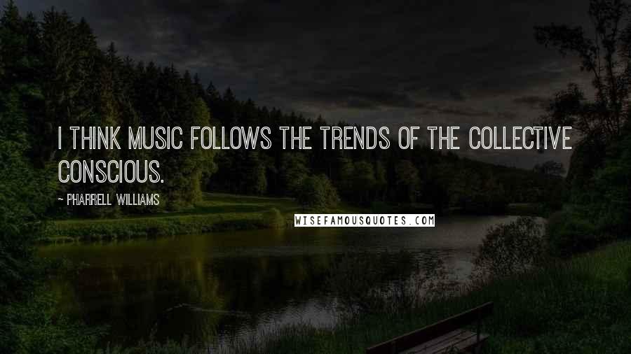 Pharrell Williams quotes: I think music follows the trends of the collective conscious.