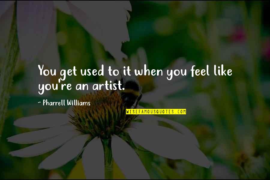 Pharrell's Quotes By Pharrell Williams: You get used to it when you feel