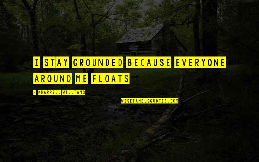 Pharrell's Quotes By Pharrell Williams: I stay grounded because everyone around me floats