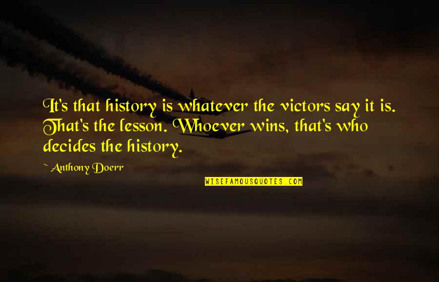 Phd Journey Quotes By Anthony Doerr: It's that history is whatever the victors say Phd Journey Quotes By Anthony Doerr: It's that history is whatever the victors say