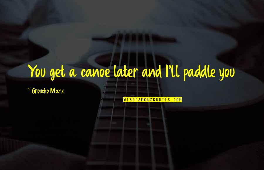 Phelix Quotes By Groucho Marx: You get a canoe later and I'll paddle