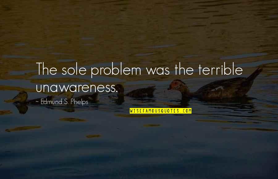 Phelps Quotes By Edmund S. Phelps: The sole problem was the terrible unawareness. Phelps Quotes By Edmund S. Phelps: The sole problem was the terrible unawareness.