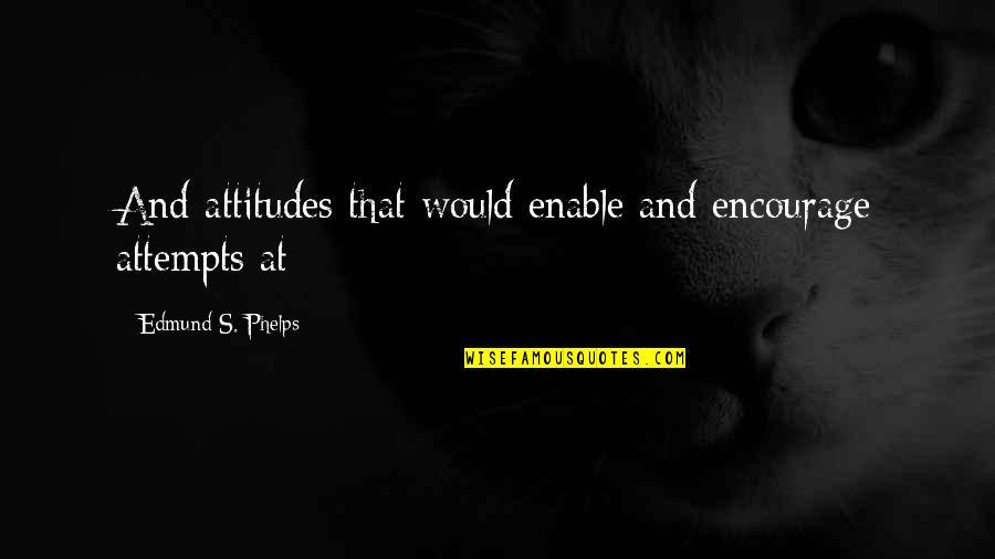 Phelps Quotes By Edmund S. Phelps: And attitudes that would enable and encourage attempts Phelps Quotes By Edmund S. Phelps: And attitudes that would enable and encourage attempts