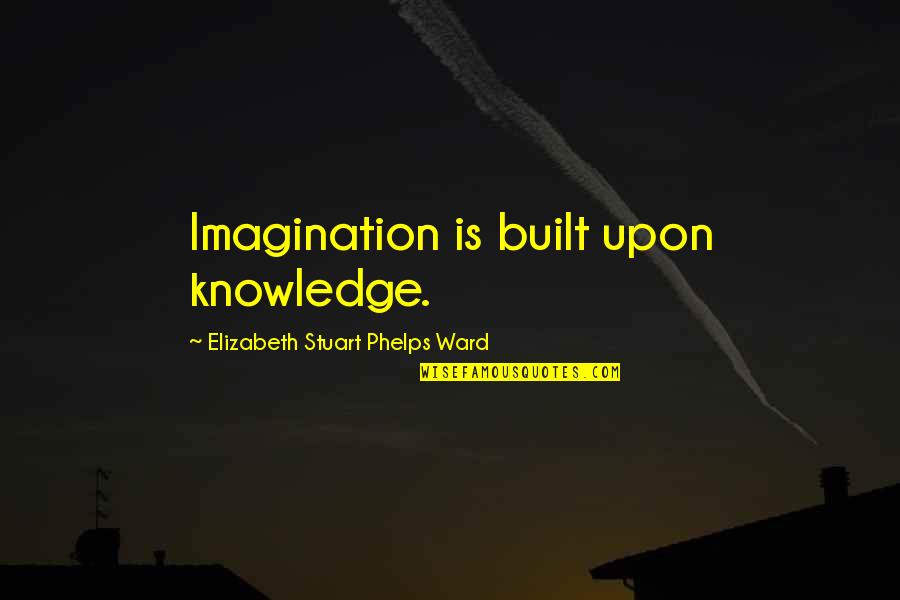 Phelps Quotes By Elizabeth Stuart Phelps Ward: Imagination is built upon knowledge. Phelps Quotes By Elizabeth Stuart Phelps Ward: Imagination is built upon knowledge.