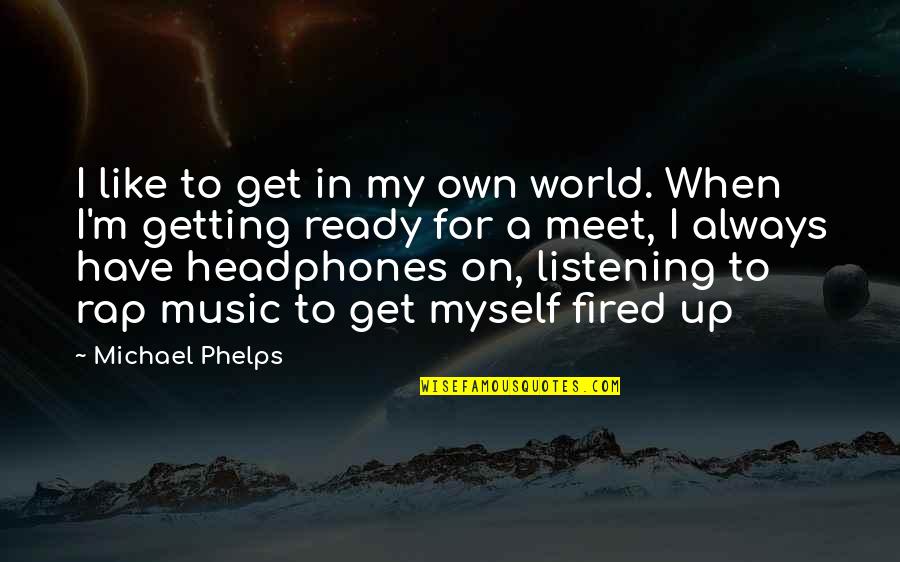 Phelps Quotes By Michael Phelps: I like to get in my own world. Phelps Quotes By Michael Phelps: I like to get in my own world.