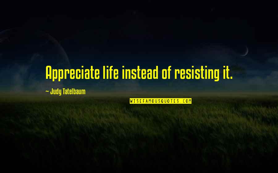 Phenomona Quotes By Judy Tatelbaum: Appreciate life instead of resisting it.